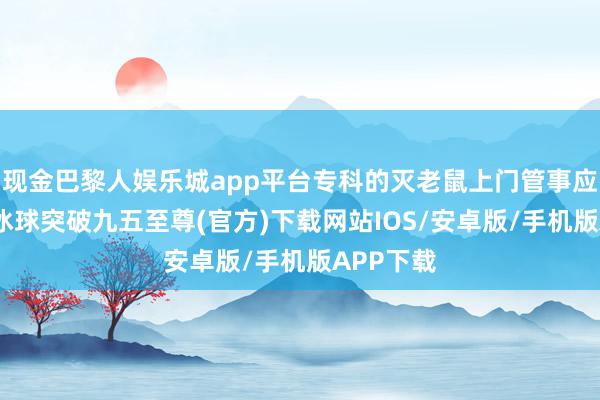 现金巴黎人娱乐城app平台专科的灭老鼠上门管事应时而生-冰球突破九五至尊(官方)下载网站IOS/安卓版/手机版APP下载