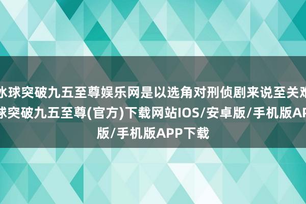 冰球突破九五至尊娱乐网是以选角对刑侦剧来说至关难题-冰球突破九五至尊(官方)下载网站IOS/安卓版/手机版APP下载