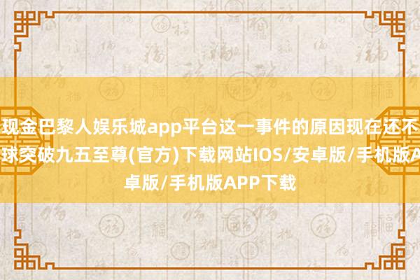 现金巴黎人娱乐城app平台这一事件的原因现在还不剖析-冰球突破九五至尊(官方)下载网站IOS/安卓版/手机版APP下载