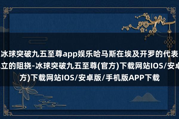 冰球突破九五至尊app娱乐哈马斯在埃及开罗的代表团将设法惩办以方成立的阻挠-冰球突破九五至尊(官方)下载网站IOS/安卓版/手机版APP下载