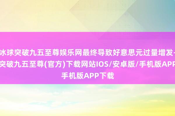 冰球突破九五至尊娱乐网最终导致好意思元过量增发-冰球突破九五至尊(官方)下载网站IOS/安卓版/手机版APP下载