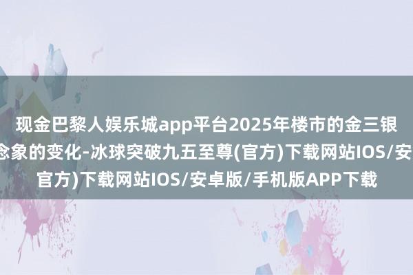 现金巴黎人娱乐城app平台2025年楼市的金三银四可能会出现超乎念念象的变化-冰球突破九五至尊(官方)下载网站IOS/安卓版/手机版APP下载