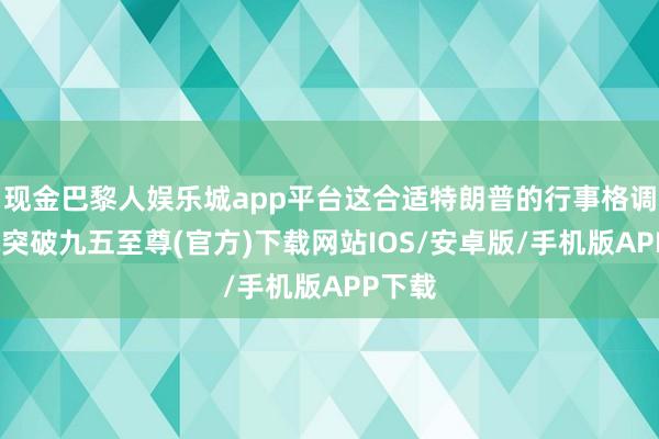 现金巴黎人娱乐城app平台这合适特朗普的行事格调-冰球突破九五至尊(官方)下载网站IOS/安卓版/手机版APP下载