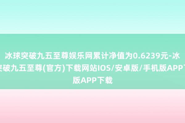 冰球突破九五至尊娱乐网累计净值为0.6239元-冰球突破九五至尊(官方)下载网站IOS/安卓版/手机版APP下载