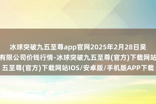 冰球突破九五至尊app官网2025年2月28日吴忠市鑫鲜农副家具商场有限公司价钱行情-冰球突破九五至尊(官方)下载网站IOS/安卓版/手机版APP下载