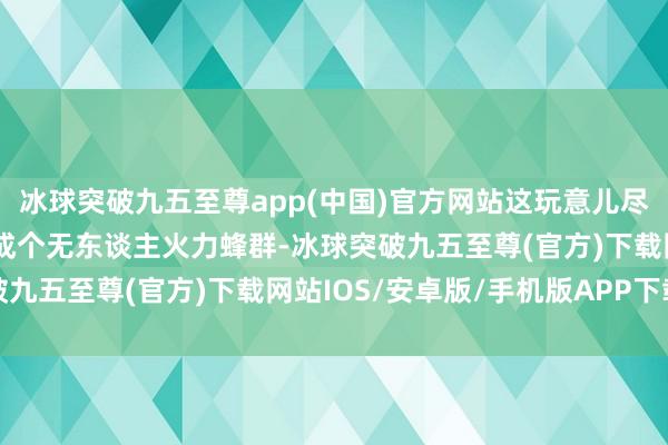 冰球突破九五至尊app(中国)官方网站这玩意儿尽然不错让多门火炮组建成个无东谈主火力蜂群-冰球突破九五至尊(官方)下载网站IOS/安卓版/手机版APP下载