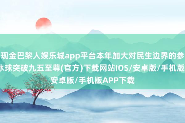 现金巴黎人娱乐城app平台本年加大对民生边界的参预力度-冰球突破九五至尊(官方)下载网站IOS/安卓版/手机版APP下载